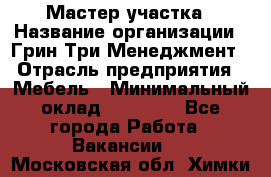 Мастер участка › Название организации ­ Грин Три Менеджмент › Отрасль предприятия ­ Мебель › Минимальный оклад ­ 60 000 - Все города Работа » Вакансии   . Московская обл.,Химки г.